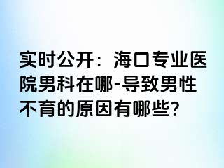 实时公开：海口专业医院男科在哪-导致男性不育的原因有哪些？