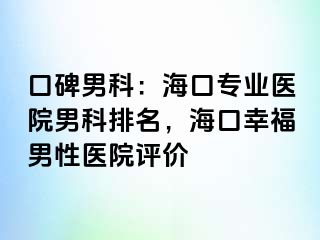 口碑男科：海口专业医院男科排名，海口幸福男性医院评价