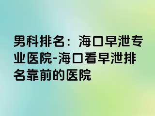 男科排名：海口早泄专业医院-海口看早泄排名靠前的医院