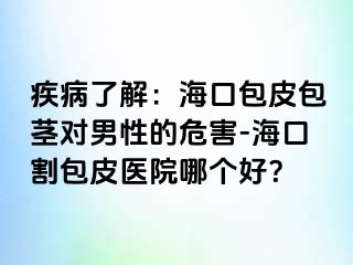 疾病了解：海口包皮包茎对男性的危害-海口割包皮医院哪个好？