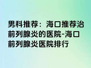 男科推荐：海口推荐治前列腺炎的医院-海口前列腺炎医院排行