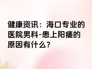 健康资讯：海口专业的医院男科-患上阳痿的原因有什么？