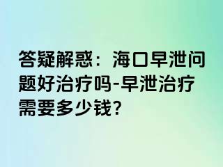 答疑解惑：海口早泄问题好治疗吗-早泄治疗需要多少钱？