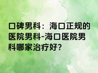 口碑男科：海口正规的医院男科-海口医院男科哪家治疗好？