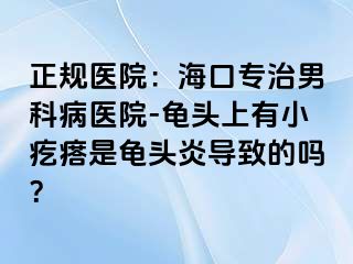 正规医院：海口专治男科病医院-龟头上有小疙瘩是龟头炎导致的吗？