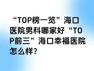 “TOP榜一览”海口医院男科哪家好“TOP前三”海口幸福医院怎么样？