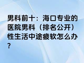 男科前十：海口专业的医院男科（排名公开）性生活中途疲软怎么办？