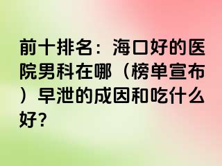 前十排名：海口好的医院男科在哪（榜单宣布）早泄的成因和吃什么好？