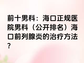 前十男科：海口正规医院男科（公开排名）海口前列腺炎的治疗方法？