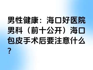 男性健康：海口好医院男科（前十公开）海口包皮手术后要注意什么？