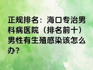 正规排名：海口专治男科病医院（排名前十）男性有生殖感染该怎么办？