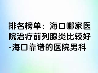 排名榜单：海口哪家医院治疗前列腺炎比较好-海口靠谱的医院男科