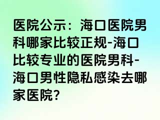 医院公示：海口医院男科哪家比较正规-海口比较专业的医院男科-海口男性隐私感染去哪家医院？