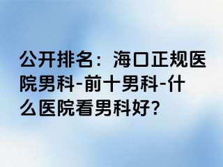 公开排名：海口正规医院男科-前十男科-什么医院看男科好？