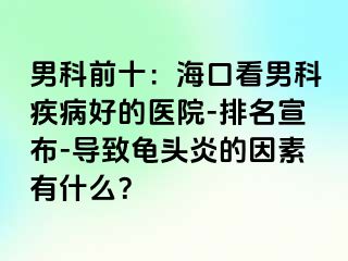 男科前十：海口看男科疾病好的医院-排名宣布-导致龟头炎的因素有什么？