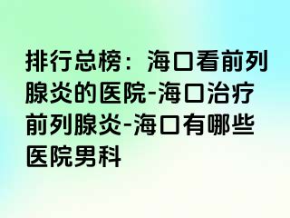 排行总榜：海口看前列腺炎的医院-海口治疗前列腺炎-海口有哪些医院男科