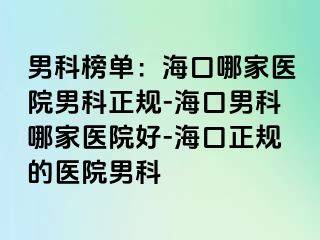 男科榜单：海口哪家医院男科正规-海口男科哪家医院好-海口正规的医院男科