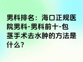 男科排名：海口正规医院男科-男科前十-包茎手术去水肿的方法是什么？