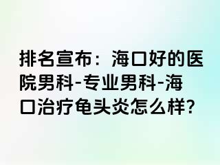 排名宣布：海口好的医院男科-专业男科-海口治疗龟头炎怎么样？