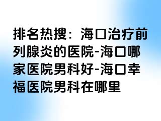 排名热搜：海口治疗前列腺炎的医院-海口哪家医院男科好-海口幸福医院男科在哪里