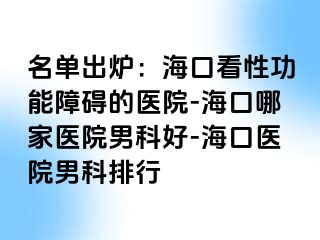 名单出炉：海口看性功能障碍的医院-海口哪家医院男科好-海口医院男科排行