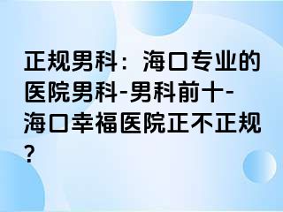 正规男科：海口专业的医院男科-男科前十-海口幸福医院正不正规？