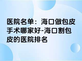 医院名单：海口做包皮手术哪家好-海口割包皮的医院排名