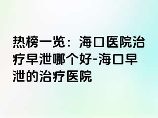 热榜一览：海口医院治疗早泄哪个好-海口早泄的治疗医院