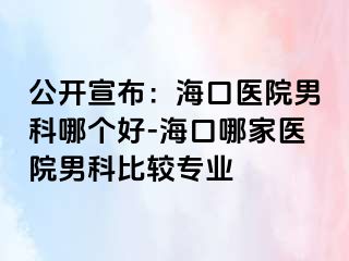 公开宣布：海口医院男科哪个好-海口哪家医院男科比较专业