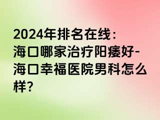 2024年排名在线：海口哪家治疗阳痿好-海口幸福医院男科怎么样？