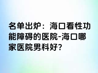 名单出炉：海口看性功能障碍的医院-海口哪家医院男科好？