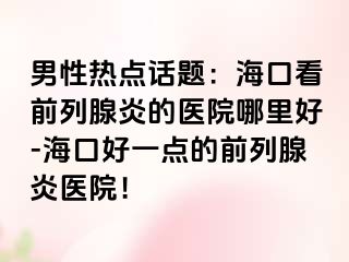 男性热点话题：海口看前列腺炎的医院哪里好-海口好一点的前列腺炎医院！