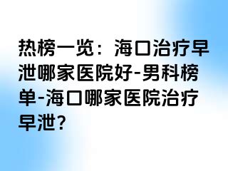 热榜一览：海口治疗早泄哪家医院好-男科榜单-海口哪家医院治疗早泄？