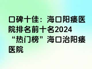 口碑十佳：海口阳痿医院排名前十名2024“热门榜”海口治阳痿医院