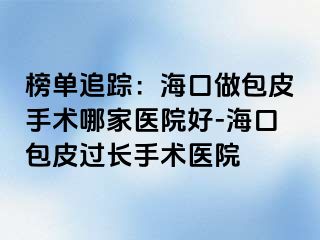 榜单追踪：海口做包皮手术哪家医院好-海口包皮过长手术医院