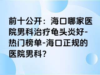 前十公开：海口哪家医院男科治疗龟头炎好-热门榜单-海口正规的医院男科？