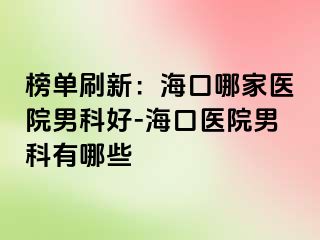 榜单刷新：海口哪家医院男科好-海口医院男科有哪些