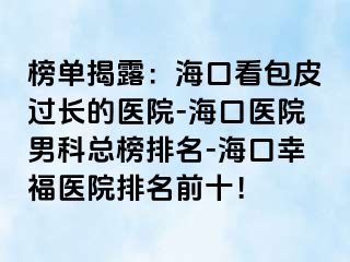 榜单揭露：海口看包皮过长的医院-海口医院男科总榜排名-海口幸福医院排名前十！