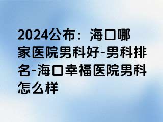 2024公布：海口哪家医院男科好-男科排名-海口幸福医院男科怎么样