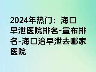 2024年热门：海口早泄医院排名-宣布排名-海口治早泄去哪家医院