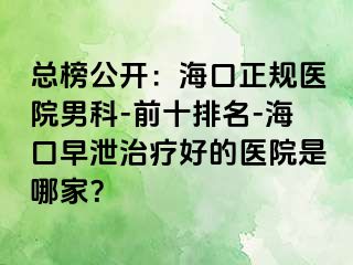 总榜公开：海口正规医院男科-前十排名-海口早泄治疗好的医院是哪家？