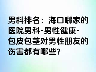 男科排名：海口哪家的医院男科-男性健康-包皮包茎对男性朋友的伤害都有哪些？