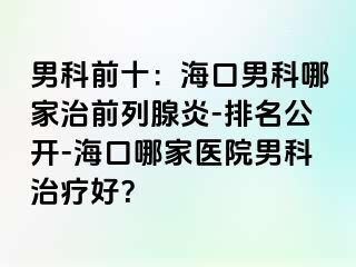 男科前十：海口男科哪家治前列腺炎-排名公开-海口哪家医院男科治疗好？