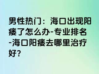 男性热门：海口出现阳痿了怎么办-专业排名-海口阳痿去哪里治疗好？