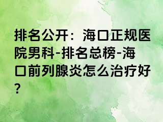 排名公开：海口正规医院男科-排名总榜-海口前列腺炎怎么治疗好？