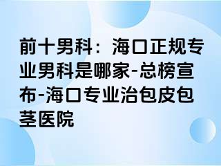 前十男科：海口正规专业男科是哪家-总榜宣布-海口专业治包皮包茎医院