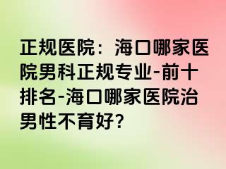 正规医院：海口哪家医院男科正规专业-前十排名-海口哪家医院治男性不育好？