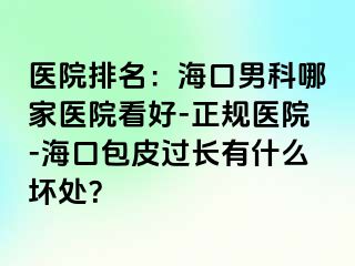 医院排名：海口男科哪家医院看好-正规医院-海口包皮过长有什么坏处？