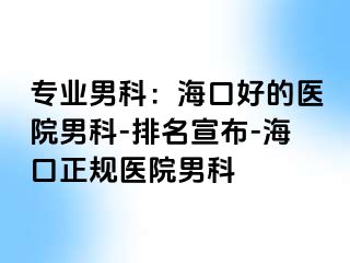 专业男科：海口好的医院男科-排名宣布-海口正规医院男科