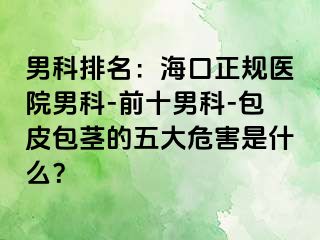 男科排名：海口正规医院男科-前十男科-包皮包茎的五大危害是什么？